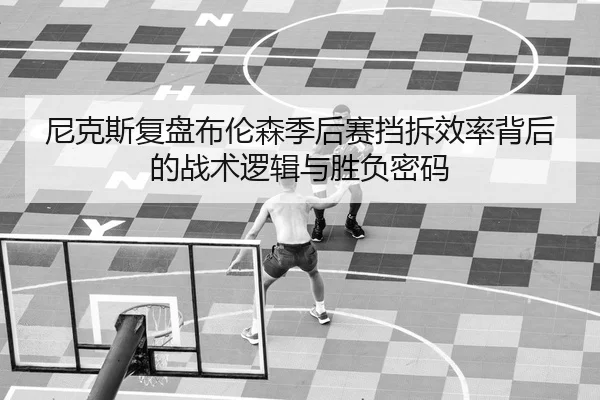 尼克斯复盘布伦森季后赛挡拆效率背后的战术逻辑与胜负密码（kaiyun）