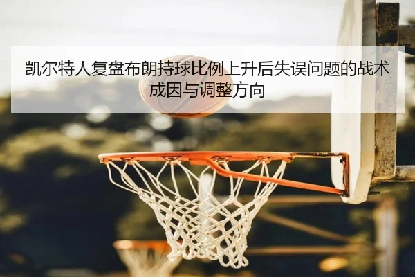 凯尔特人复盘布朗持球比例上升后失误问题的战术成因与调整方向