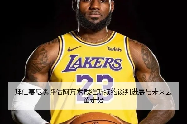 拜仁慕尼黑评估阿方索戴维斯续约谈判进展与未来去留走势