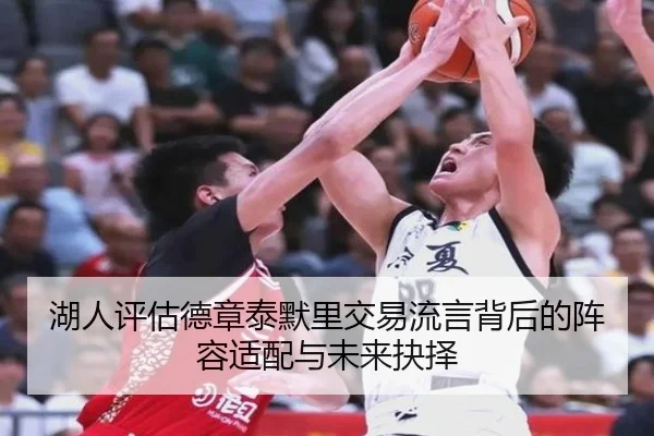 湖人评估德章泰默里交易流言背后的阵容适配与未来抉择