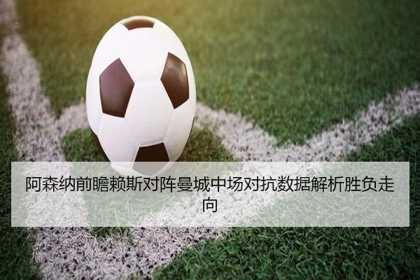 阿森纳前瞻赖斯对阵曼城中场对抗数据解析胜负走向