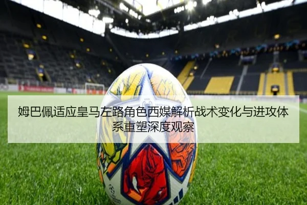 姆巴佩适应皇马左路角色西媒解析战术变化与进攻体系重塑深度观察