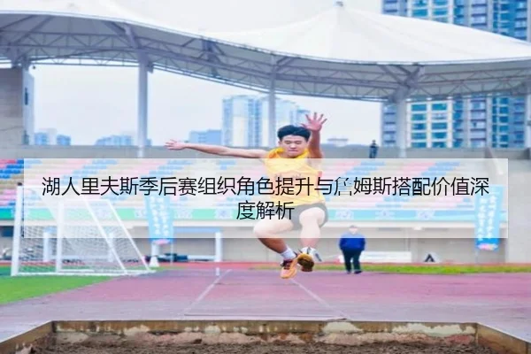 湖人里夫斯季后赛组织角色提升与詹姆斯搭配价值深度解析