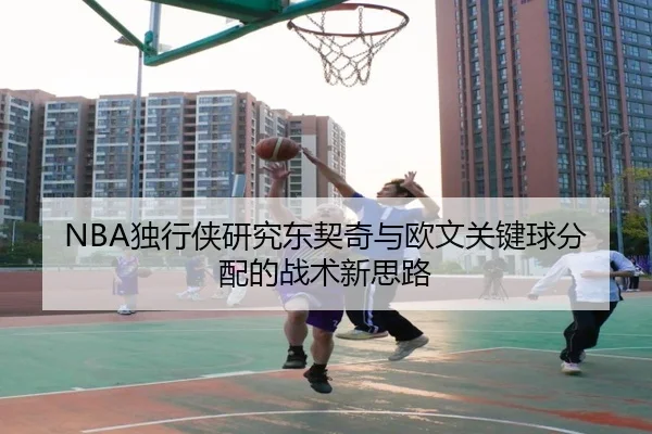 NBA独行侠研究东契奇与欧文关键球分配的战术新思路