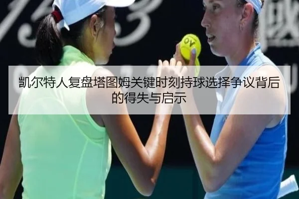 凯尔特人复盘塔图姆关键时刻持球选择争议背后的得失与启示
