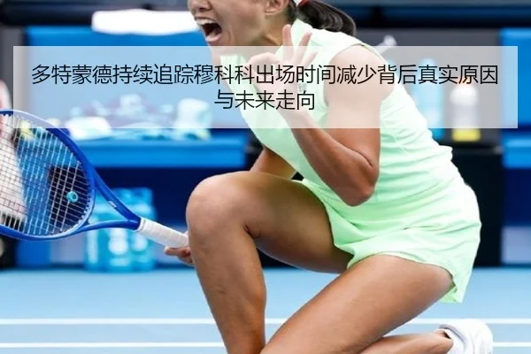 多特蒙德持续追踪穆科科出场时间减少背后真实原因与未来走向