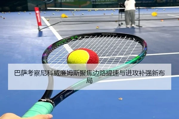 巴萨考察尼科威廉姆斯聚焦边路提速与进攻补强新布局