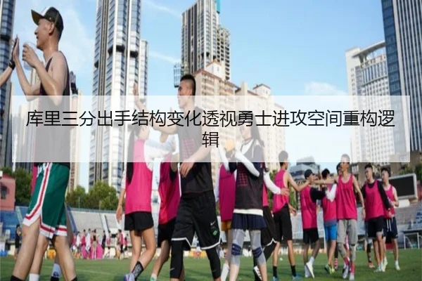 库里三分出手结构变化透视勇士进攻空间重构逻辑