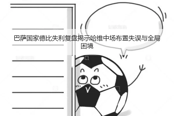 巴萨国家德比失利复盘揭示哈维中场布置失误与全局困境