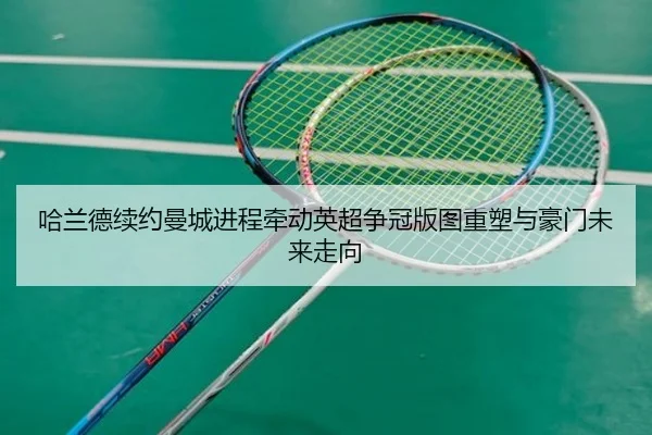 哈兰德续约曼城进程牵动英超争冠版图重塑与豪门未来走向