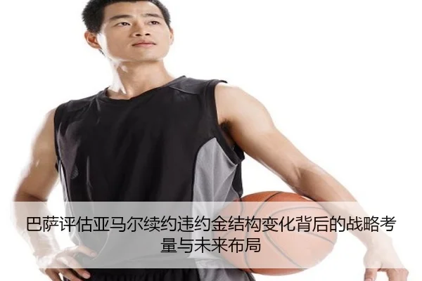 巴萨评估亚马尔续约违约金结构变化背后的战略考量与未来布局