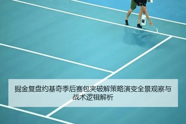 掘金复盘约基奇季后赛包夹破解策略演变全景观察与战术逻辑解析