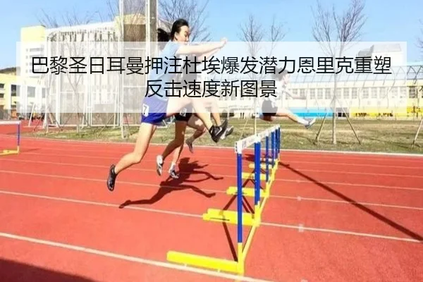 巴黎圣日耳曼押注杜埃爆发潜力恩里克重塑反击速度新图景