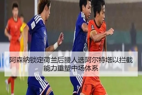 阿森纳锁定荷兰后腰人选阿尔特塔以拦截能力重塑中场体系（kaiyun）